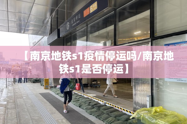 【南京地铁s1疫情停运吗/南京地铁s1是否停运】 【南京地铁s1疫情停运吗/南京地铁s1是否停运】