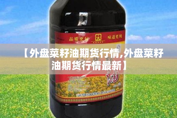 【外盘菜籽油期货行情,外盘菜籽油期货行情最新】 【外盘菜籽油期货行情,外盘菜籽油期货行情最新】