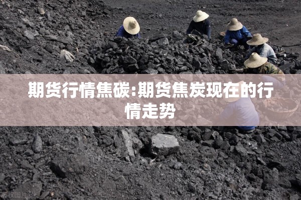 期货行情焦碳:期货焦炭现在的行情走势 期货行情焦碳:期货焦炭现在的行情走势