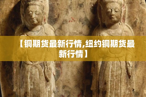 【铜期货最新行情,纽约铜期货最新行情】