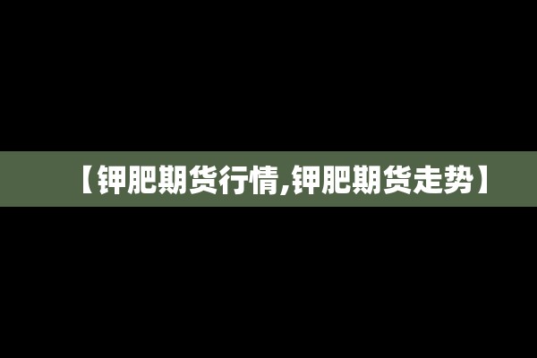 【钾肥期货行情,钾肥期货走势】 【钾肥期货行情,钾肥期货走势】