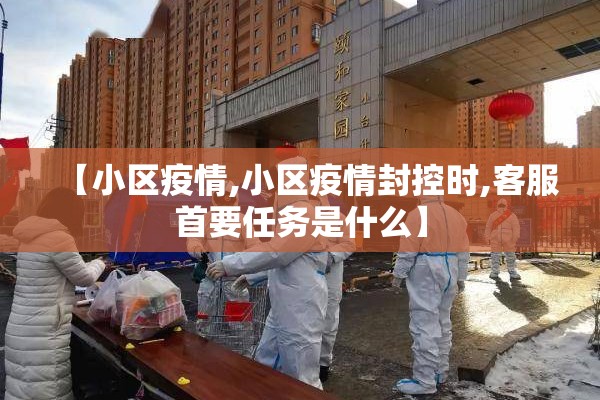 【小区疫情,小区疫情封控时,客服首要任务是什么】 【小区疫情,小区疫情封控时,客服首要任务是什么】