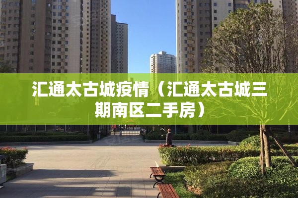 汇通太古城疫情（汇通太古城三期南区二手房）