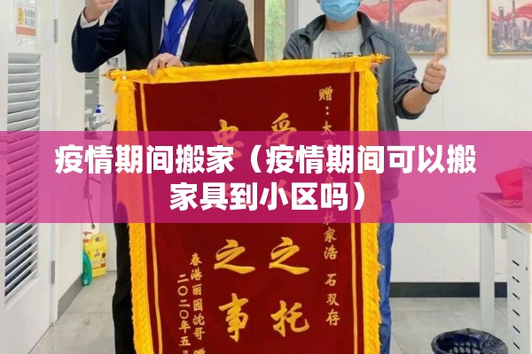 疫情期间搬家（疫情期间可以搬家具到小区吗）