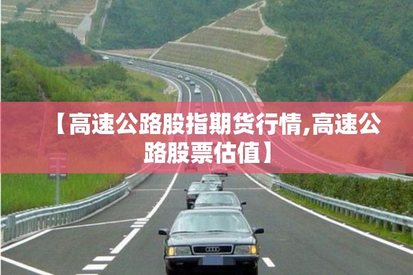 【高速公路股指期货行情,高速公路股票估值】 【高速公路股指期货行情,高速公路股票估值】
