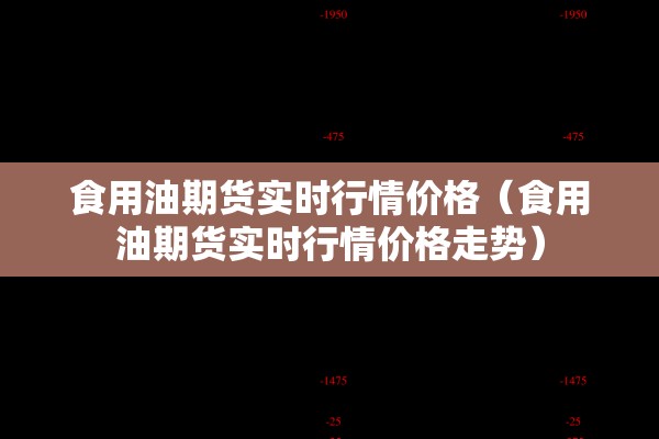 食用油期货实时行情价格(食用油期货实时行情价格走势) 食用油期货实时行情价格(食用油期货实时行情价格走势)