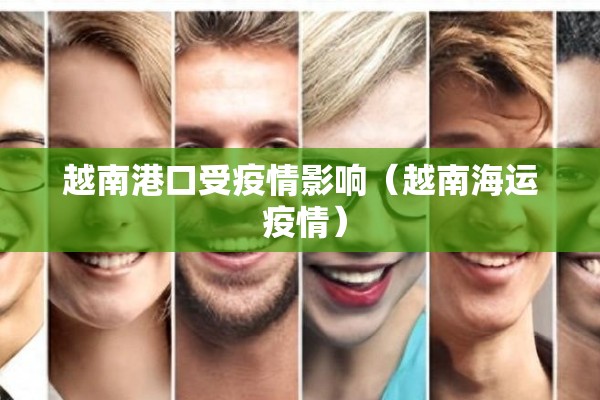 越南港口受疫情影响(越南海运 疫情) 越南港口受疫情影响(越南海运 疫情)