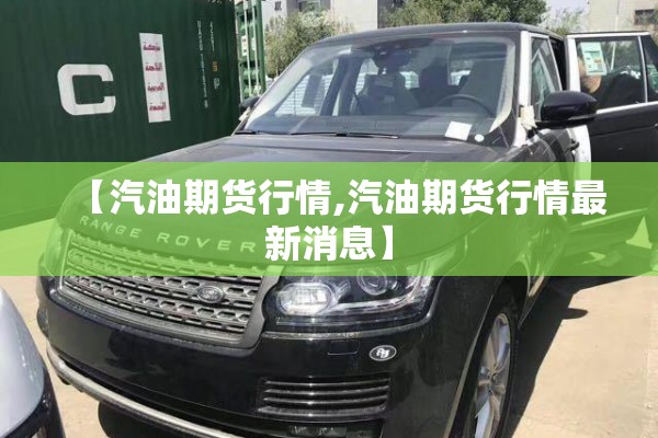 【汽油期货行情,汽油期货行情最新消息】 【汽油期货行情,汽油期货行情最新消息】