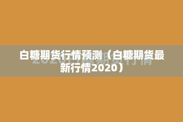 白糖期货行情预测(白糖期货最新行情2020) 白糖期货行情预测(白糖期货最新行情2020)