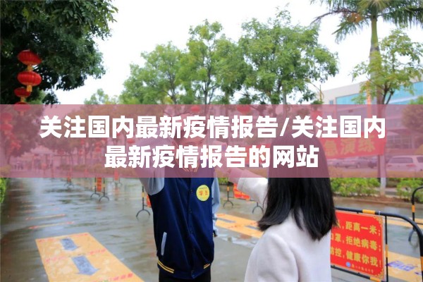 关注国内最新疫情报告/关注国内最新疫情报告的网站 关注国内最新疫情报告/关注国内最新疫情报告的网站