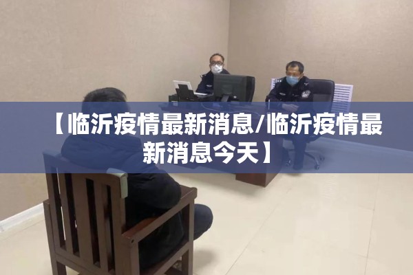 【临沂疫情最新消息/临沂疫情最新消息今天】 【临沂疫情最新消息/临沂疫情最新消息今天】