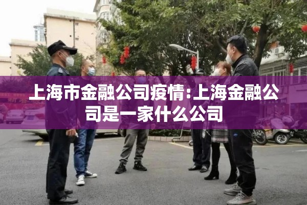 上海市金融公司疫情:上海金融公司是一家什么公司 上海市金融公司疫情:上海金融公司是一家什么公司