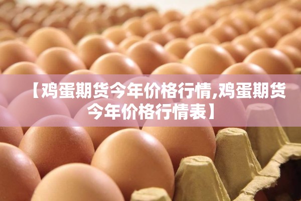 【鸡蛋期货今年价格行情,鸡蛋期货今年价格行情表】