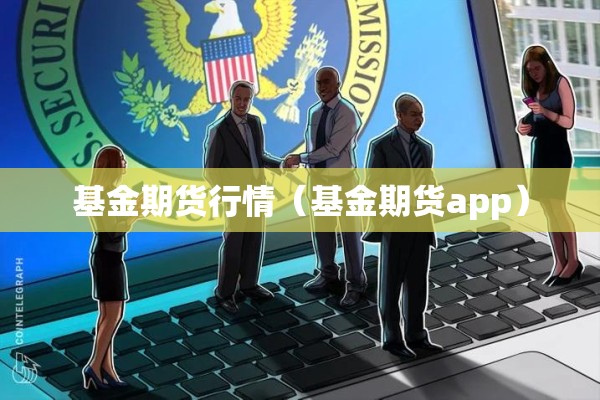 基金期货行情(基金期货app) 基金期货行情(基金期货app)