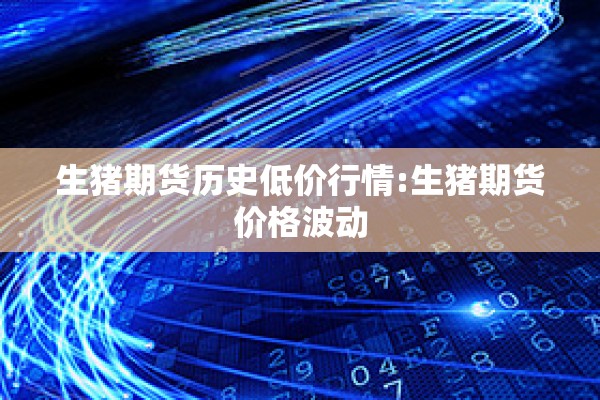 生猪期货历史低价行情:生猪期货价格波动