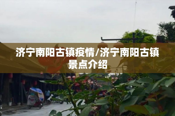 济宁南阳古镇疫情/济宁南阳古镇景点介绍 济宁南阳古镇疫情/济宁南阳古镇景点介绍