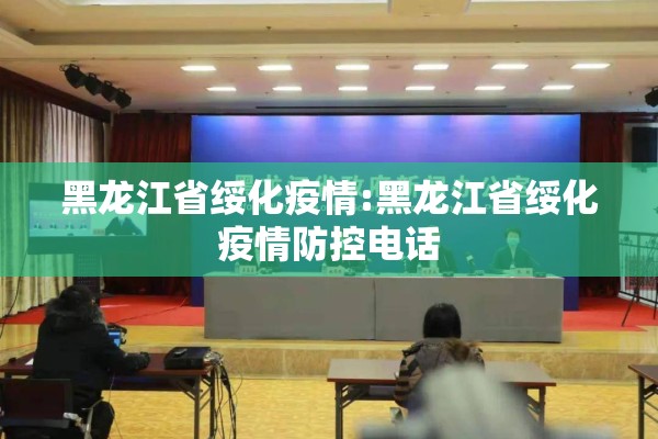黑龙江省绥化疫情:黑龙江省绥化疫情防控电话 黑龙江省绥化疫情:黑龙江省绥化疫情防控电话