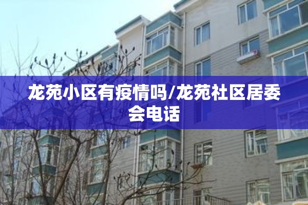 龙苑小区有疫情吗/龙苑社区居委会电话 龙苑小区有疫情吗/龙苑社区居委会电话