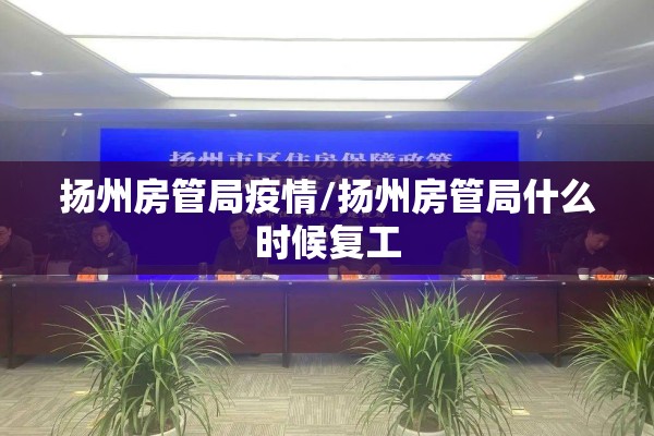 扬州房管局疫情/扬州房管局什么时候复工 扬州房管局疫情/扬州房管局什么时候复工
