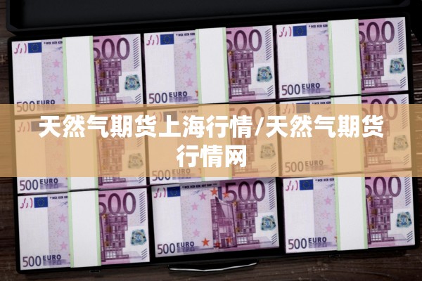 天然气期货上海行情/天然气期货行情网 天然气期货上海行情/天然气期货行情网
