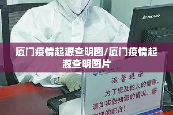 厦门疫情起源查明图/厦门疫情起源查明图片
