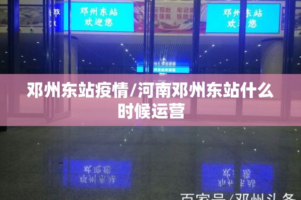 邓州东站疫情/河南邓州东站什么时候运营