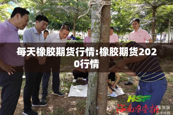 每天橡胶期货行情:橡胶期货2020行情
