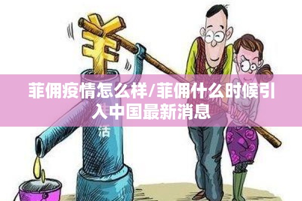 菲佣疫情怎么样/菲佣什么时候引入中国最新消息 菲佣疫情怎么样/菲佣什么时候引入中国最新消息