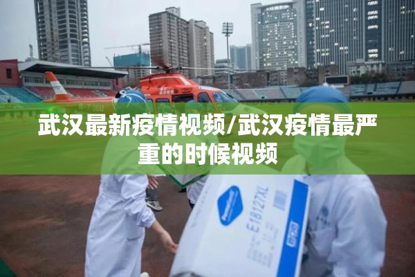 武汉最新疫情视频/武汉疫情最严重的时候视频 武汉最新疫情视频/武汉疫情最严重的时候视频