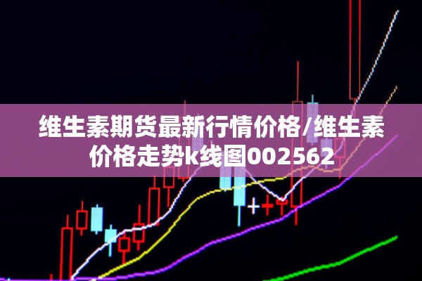 维生素期货最新行情价格/维生素价格走势k线图002562 维生素期货最新行情价格/维生素价格走势k线图002562