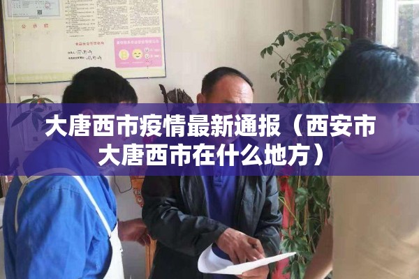 大唐西市疫情最新通报（西安市大唐西市在什么地方）