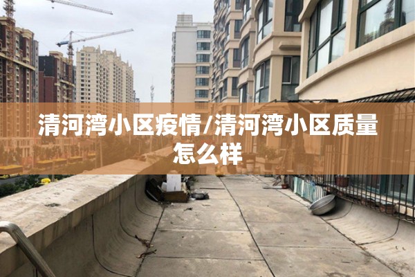 清河湾小区疫情/清河湾小区质量怎么样