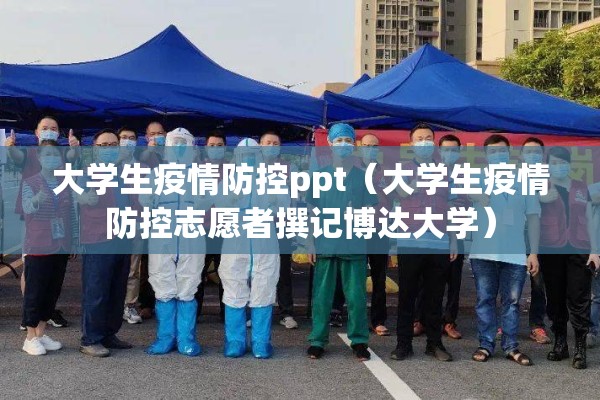 大学生疫情防控ppt(大学生疫情防控志愿者撰记博达大学) 大学生疫情防控ppt(大学生疫情防控志愿者撰记博达大学)