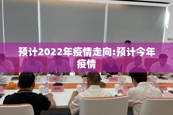 预计2022年疫情走向:预计今年疫情 预计2022年疫情走向:预计今年疫情