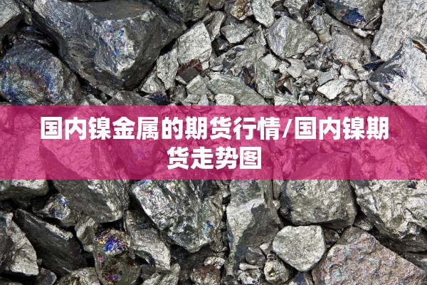 国内镍金属的期货行情/国内镍期货走势图