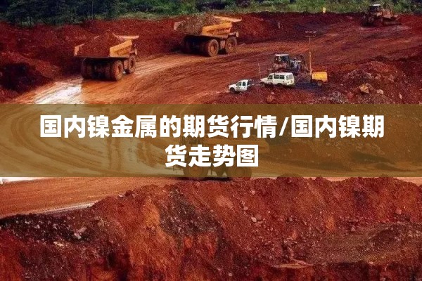 国内镍金属的期货行情/国内镍期货走势图
