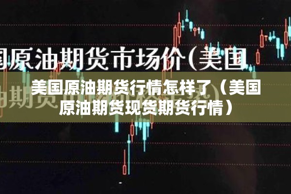 美国原油期货行情怎样了(美国原油期货现货期货行情) 美国原油期货行情怎样了(美国原油期货现货期货行情)
