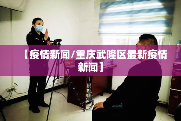 【疫情新闻/重庆武隆区最新疫情新闻】
