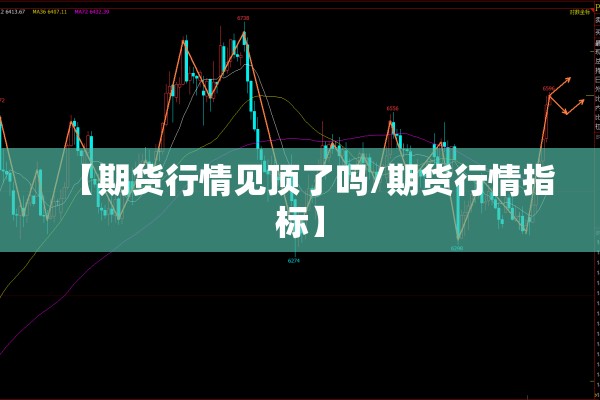 【期货行情见顶了吗/期货行情指标】
