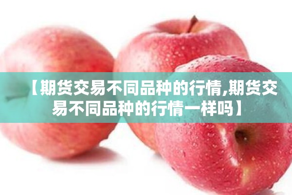 【期货交易不同品种的行情,期货交易不同品种的行情一样吗】 【期货交易不同品种的行情,期货交易不同品种的行情一样吗】