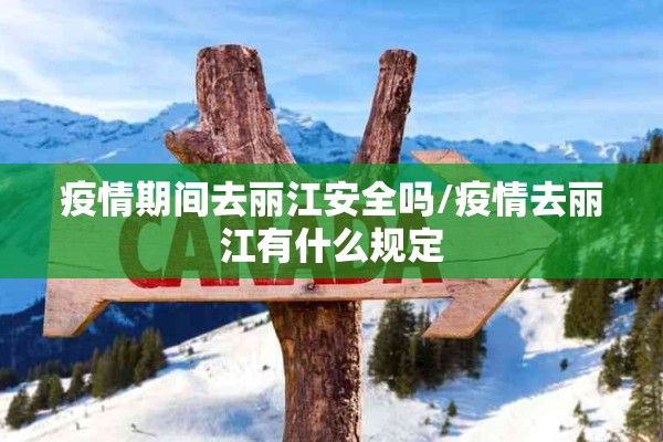 疫情期间去丽江安全吗/疫情去丽江有什么规定 疫情期间去丽江安全吗/疫情去丽江有什么规定