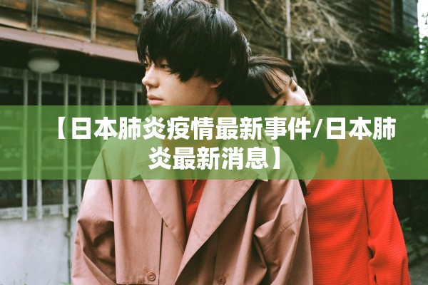 【日本肺炎疫情最新事件/日本肺炎最新消息】