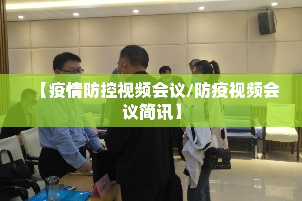 【疫情防控视频会议/防疫视频会议简讯】 【疫情防控视频会议/防疫视频会议简讯】