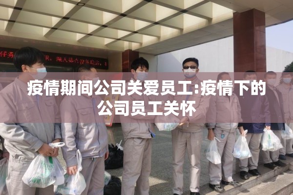 疫情期间公司关爱员工:疫情下的公司员工关怀