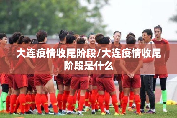 大连疫情收尾阶段/大连疫情收尾阶段是什么 大连疫情收尾阶段/大连疫情收尾阶段是什么