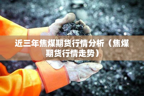 近三年焦煤期货行情分析(焦煤期货行情走势) 近三年焦煤期货行情分析(焦煤期货行情走势)