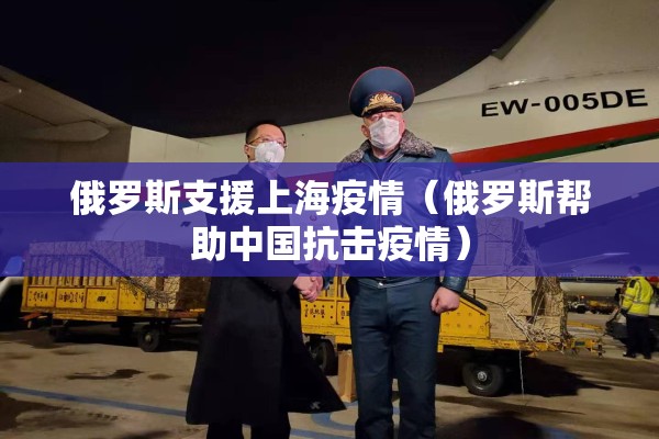 俄罗斯支援上海疫情（俄罗斯帮助中国抗击疫情）