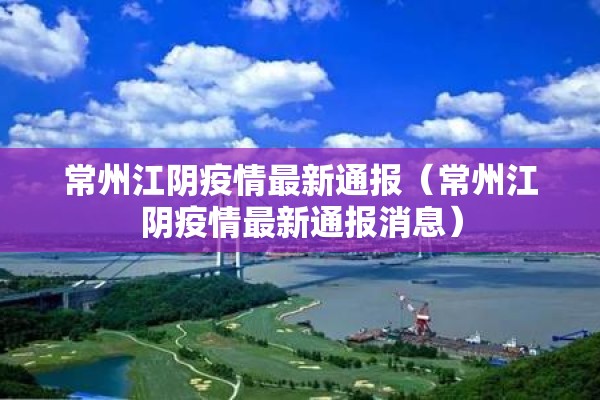 常州江阴疫情最新通报(常州江阴疫情最新通报消息) 常州江阴疫情最新通报(常州江阴疫情最新通报消息)