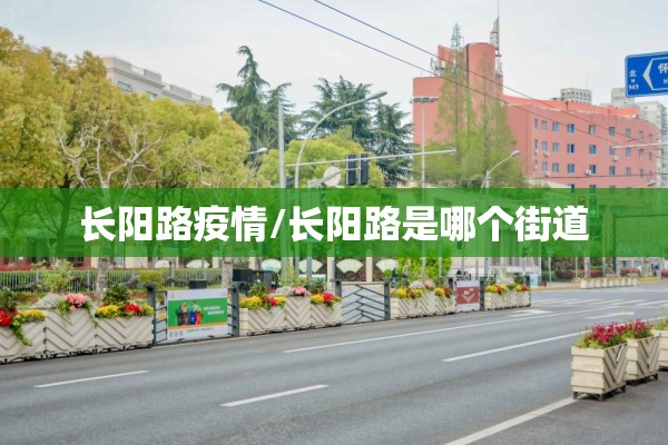 长阳路疫情/长阳路是哪个街道 长阳路疫情/长阳路是哪个街道
