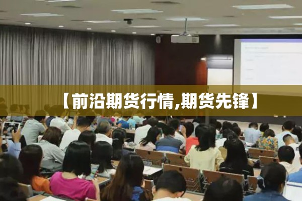 【前沿期货行情,期货先锋】 【前沿期货行情,期货先锋】